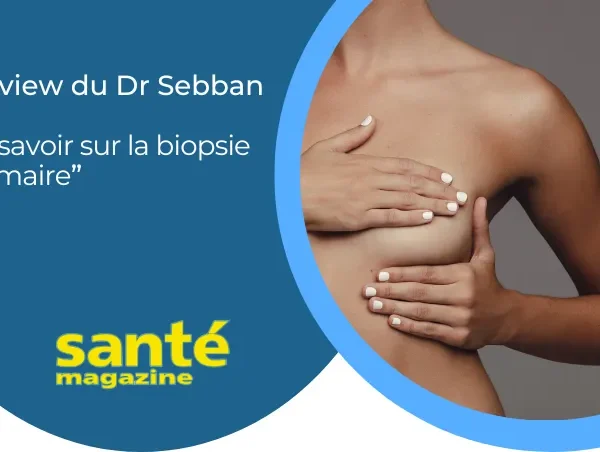 Interview du Dr Sebban par Santé Magazine: Biopsie mammaire , un examen clé pour diagnostiquer les anomalies du sein