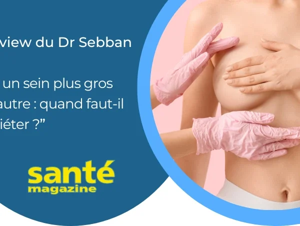 Interview du Dr Sebban par Santé Magazine – Avoir un sein plus gros que l’autre : quand faut-il s’inquiéter ?